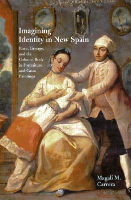 Imagining Identity in New Spain: Race, Lineage, and the Colonial Body in Portraiture and Casta Paintings - Carrera, Magali M