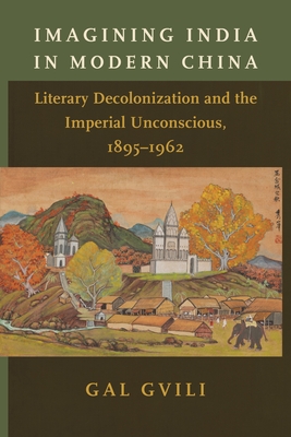 Imagining India in Modern China: Literary Decolonization and the Imperial Unconscious, 1895-1962 - Gvili, Gal