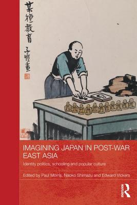 Imagining Japan in Post-war East Asia: Identity Politics, Schooling and Popular Culture - Morris, Paul (Editor), and Shimazu, Naoko (Editor), and Vickers, Edward (Editor)