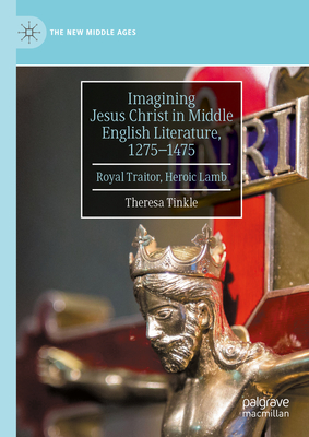 Imagining Jesus Christ in Middle English Literature, 1275-1475: Royal Traitor, Heroic Lamb - Tinkle, Theresa