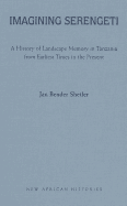 Imagining Serengeti: A History of Landscape Memory in Tanzania from Earliest Times to the Present