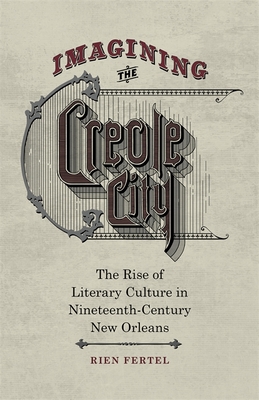 Imagining the Creole City: The Rise of Literary Culture in Nineteenth-Century New Orleans - Fertel, Rien