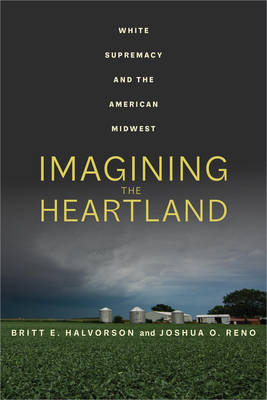 Imagining the Heartland: White Supremacy and the American Midwest - Halvorson, Britt E, and Reno, Joshua O