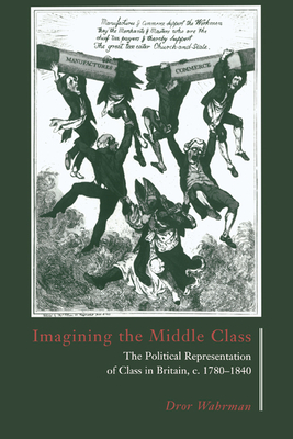 Imagining the Middle Class: The Political Representation of Class in Britain, C.1780-1840 - Wahrman, Dror