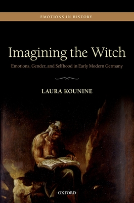 Imagining the Witch: Emotions, Gender, and Selfhood in Early Modern Germany - Kounine, Laura