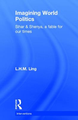 Imagining World Politics: Sihar & Shenya, A Fable for Our Times - Ling, L.H.M.