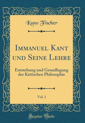 Immanuel Kant Und Seine Lehre, Vol. 1: Entstehung Und Grundlegung Der Kritischen Philosophie (Classic Reprint) - Fischer, Kuno