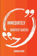 Immediately Greatest Quotes - Quick, Short, Medium or Long Quotes. Find the Perfect Immediately Quotations for All Occasions - Spicing Up Letters, Speeches, and Everyday Conversations.