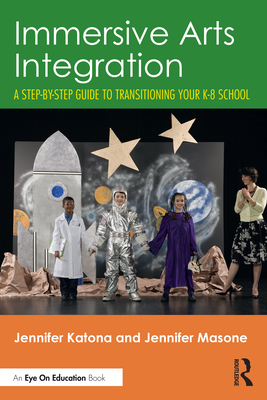 Immersive Arts Integration: A Step-by-Step Guide to Transitioning Your K-8 School - Katona, Jennifer, and Masone, Jennifer