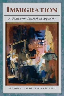 Immigration: A Wadsworth Casebook in Argument - Walsh, Sharon K, and Asch, Evelyn D