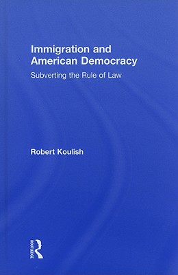 Immigration and American Democracy: Subverting the Rule of Law - Koulish, Robert