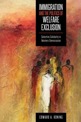 Immigration and the Politics of Welfare Exclusion: Selective Solidarity in Western Democracies - Koning, Edward A