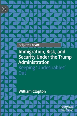 Immigration, Risk, and Security Under the Trump Administration: Keeping 'Undesirables' Out - Clapton, William