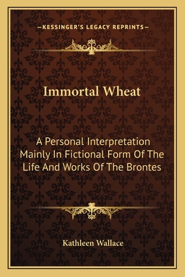 Immortal Wheat: A Personal Interpretation Mainly In Fictional Form Of The Life And Works Of The Brontes - Wallace, Kathleen