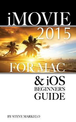 iMovie 2015 for Mac & iOS: Beginner's Guide - Markelo, Steve