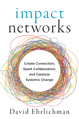 Impact Networks: Create Connection, Spark Collaboration, and Catalyze Systemic Change - Ehrlichman, David