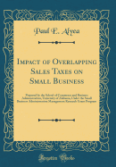 Impact of Overlapping Sales Taxes on Small Business: Prepared by the School of Commerce and Business Administration, University of Alabama, Under the Small Business Administration Management Research Grant Program (Classic Reprint)