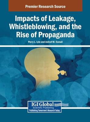 Impacts of Leakage, Whistleblowing, and the Rise of Propaganda - Lyle, Perry L (Editor), and Esmail, Ashraf M (Editor)