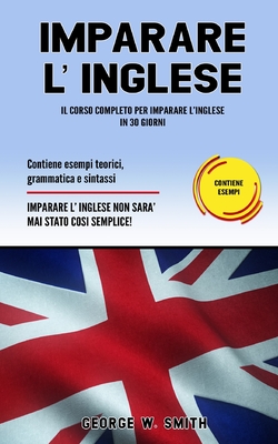 Imparare L' Inglese: Il corso completo per imparare l'inglese in 30 giorni. Contiene esempi teorici, grammatica e sintassi. Imparare l'inglese non ? mai stato cosi semplice! - Smith, George W