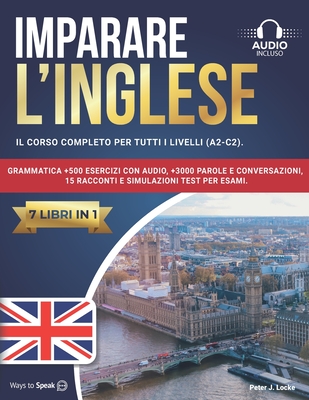 Imparare l'Inglese: 7 libri in 1: Il Corso Completo per tutti i Livelli (A2-C2). Grammatica +500 Esercizi con Audio, +3000 Parole e Conversazioni, 15 Racconti e Simulazioni Test per Esami. - To Speak, Ways, and Locke, Peter J