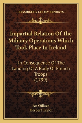 Impartial Relation Of The Military Operations Which Took Place In Ireland: In Consequence Of The Landing Of A Body Of French Troops (1799) - An Officer, and Taylor, Herbert, Sir