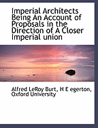 Imperial Architects; Being an Account of Proposals in the Direction of a Closer Imperial Union, Made