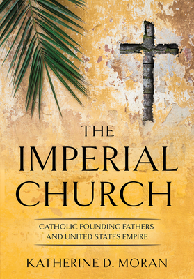 Imperial Church: Catholic Founding Fathers and United States Empire - Moran, Katherine D