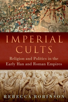 Imperial Cults: Religion and Politics in the Early Han and Roman Empires - Robinson, Rebecca