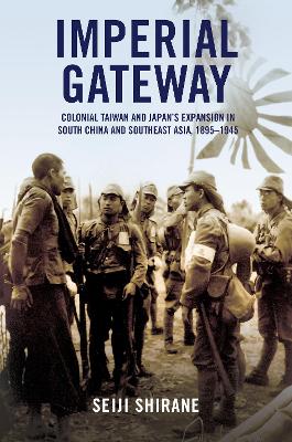 Imperial Gateway: Colonial Taiwan and Japan's Expansion in South China and Southeast Asia, 1895-1945 - Shirane, Seiji