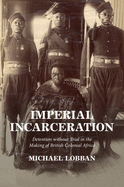 Imperial Incarceration: Detention Without Trial in the Making of British Colonial Africa