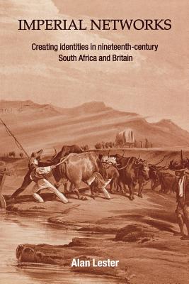 Imperial Networks: Creating Identities in Nineteenth-Century South Africa and Britain - Lester, Alan