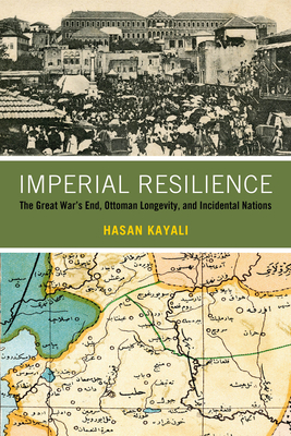 Imperial Resilience: The Great War's End, Ottoman Longevity, and Incidental Nations - Kayali, Hasan