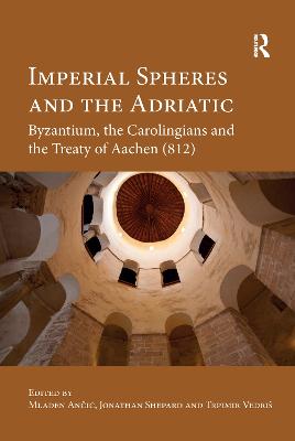 Imperial Spheres and the Adriatic: Byzantium, the Carolingians and the Treaty of Aachen (812) - Ancic, Mladen (Editor), and Shepard, Jonathan (Editor), and Vedris, Trpimir (Editor)