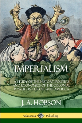 Imperialism: A Study of the History, Politics and Economics of the Colonial Powers in Europe and America - Hobson, J A