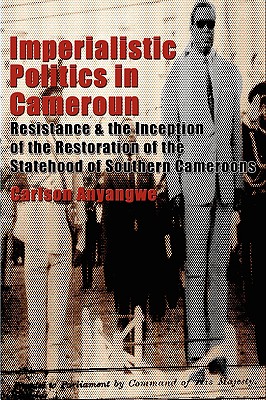 Imperialistic Politics in Cameroun: Resistance & the Inception of the Restoration of the Statehood of Southern Cameroons - Anyangwe, Carlson