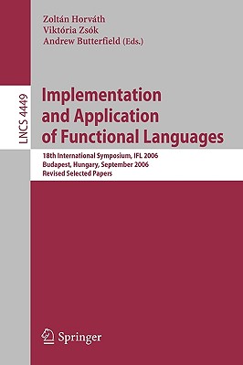 Implementation and Application of Functional Languages: 18th International Symposium, IFL 2006 Budapest, Hungary, September 4-6, 2006 Revised Selected Papers - Zsk, Viktria (Editor), and Butterfield, Andrew, Mr. (Editor)