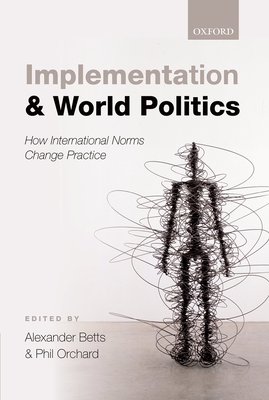 Implementation and World Politics: How International Norms Change Practice - Betts, Alexander (Editor), and Orchard, Phil (Editor)