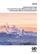 Implementation Guide for Central Asia on the UNECE Convention on the Transboundary Effects of Industrial Accidents