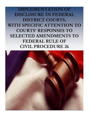 Implementation of Disclosure in Federal District Courts, with Specific Attention to Courts' Responses to Selected Amendments to Federal Rule of Civil Procedurre 26 - Penny Hill Press (Editor), and Federal Judicial Center, and Donna Stienstra