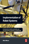 Implementation of Robot Systems: An Introduction to Robotics, Automation, and Successful Systems Integration in Manufacturing
