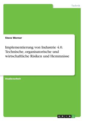 Implementierung Von Industrie 4.0. Technische, Organisatorische Und Wirtschaftliche Risiken Und Hemmnisse - Werner, Steve