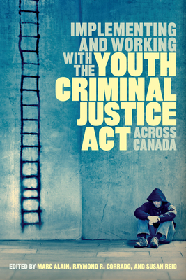 Implementing and Working with the Youth Criminal Justice ACT Across Canada - Alain, Marc (Editor), and Corrado, Raymond R (Editor), and Reid, Susan (Editor)