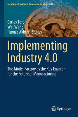 Implementing Industry 4.0: The Model Factory as the Key Enabler for the Future of Manufacturing - Toro, Carlos (Editor), and Wang, Wei (Editor), and Akhtar, Humza (Editor)