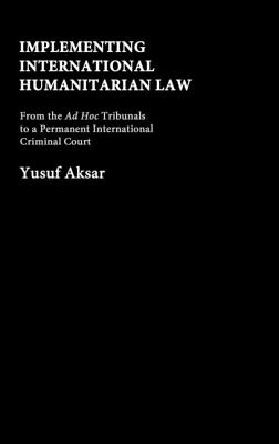 Implementing International Humanitarian Law: From The Ad Hoc Tribunals to a Permanent International Criminal Court - Aksar, Yusuf