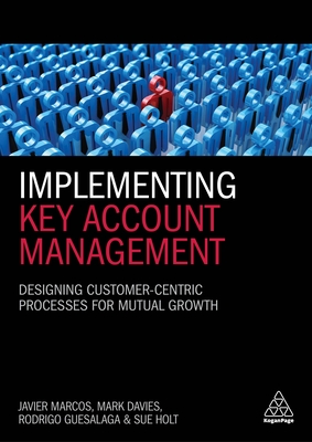 Implementing Key Account Management: Designing Customer-Centric Processes for Mutual Growth - Marcos, Javier, Dr., and Davies, Mark, and Guesalaga, Rodrigo, Dr.