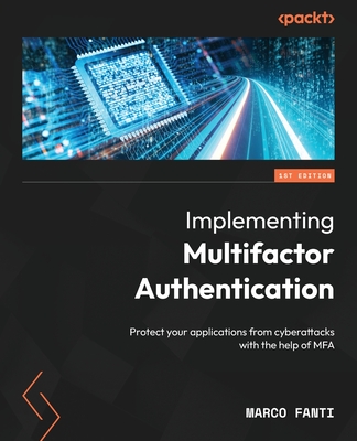 Implementing Multifactor Authentication: Protect your applications from cyberattacks with the help of MFA - Fanti, Marco