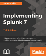 Implementing Splunk 7, Third Edition: Effective operational intelligence to transform machine-generated data into valuable business insight, 3rd Edition