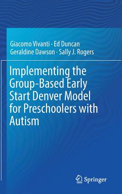 Implementing the Group-Based Early Start Denver Model for Preschoolers with Autism - Vivanti, Giacomo, and Duncan, Ed, and Dawson, Geraldine, PhD