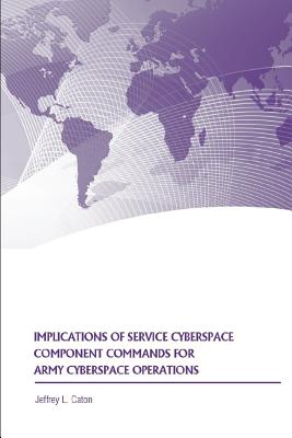 Implications of Service Cyberspace Component Commands for Army Cyberspace Operations - Caton, Jeffrey L, and Strategic Studies Institute