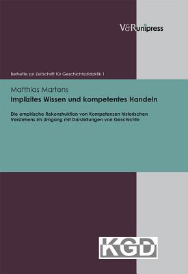 Implizites Wissen Und Kompetentes Handeln: Die Empirische Rekonstruktion Von Kompetenzen Historischen Verstehens Im Umgang Mit Darstellungen Von Geschichte - Martens, Matthias